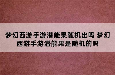 梦幻西游手游潜能果随机出吗 梦幻西游手游潜能果是随机的吗